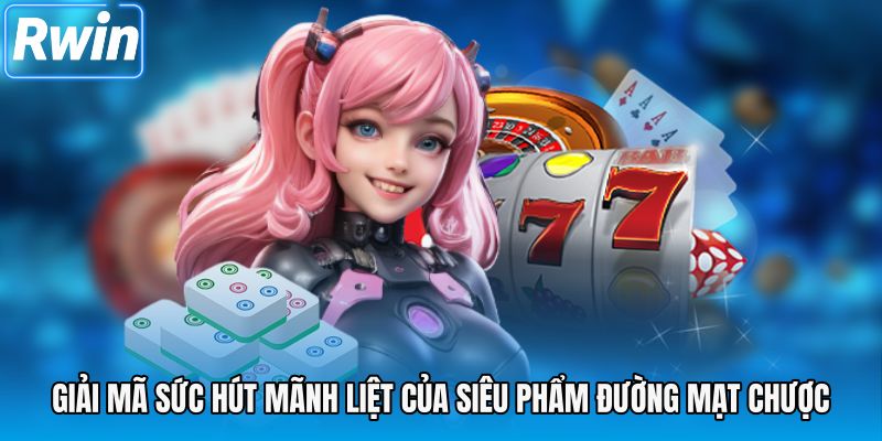 Giải mã sức hút mãnh liệt của siêu phẩm đường mạt chược